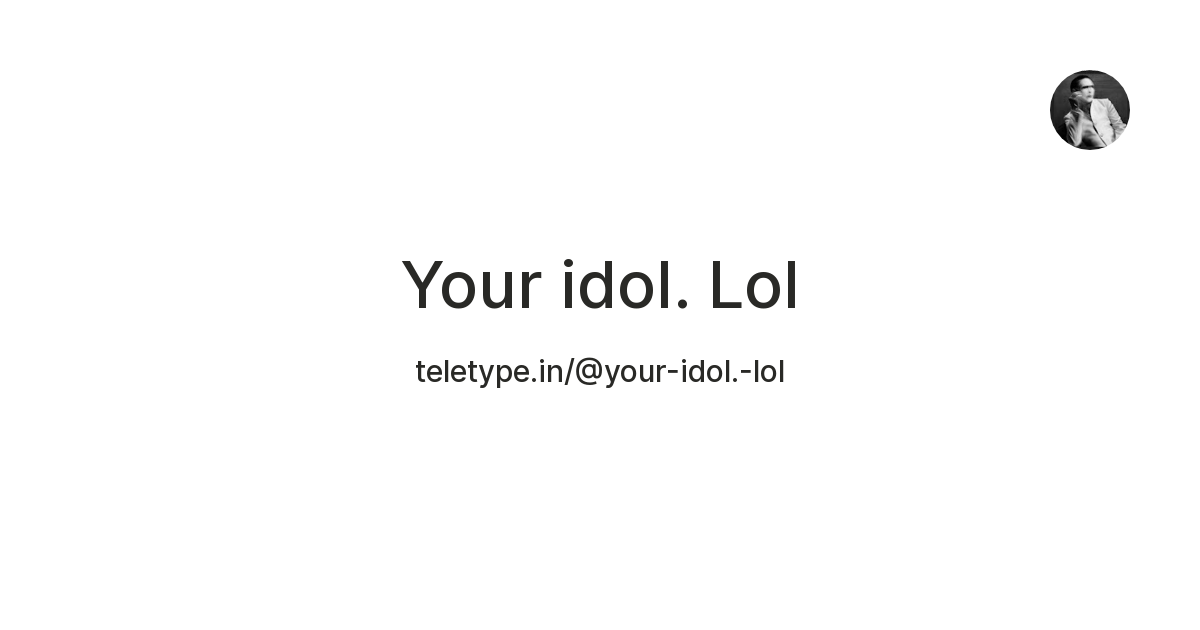 Your idol. Lol — Teletype